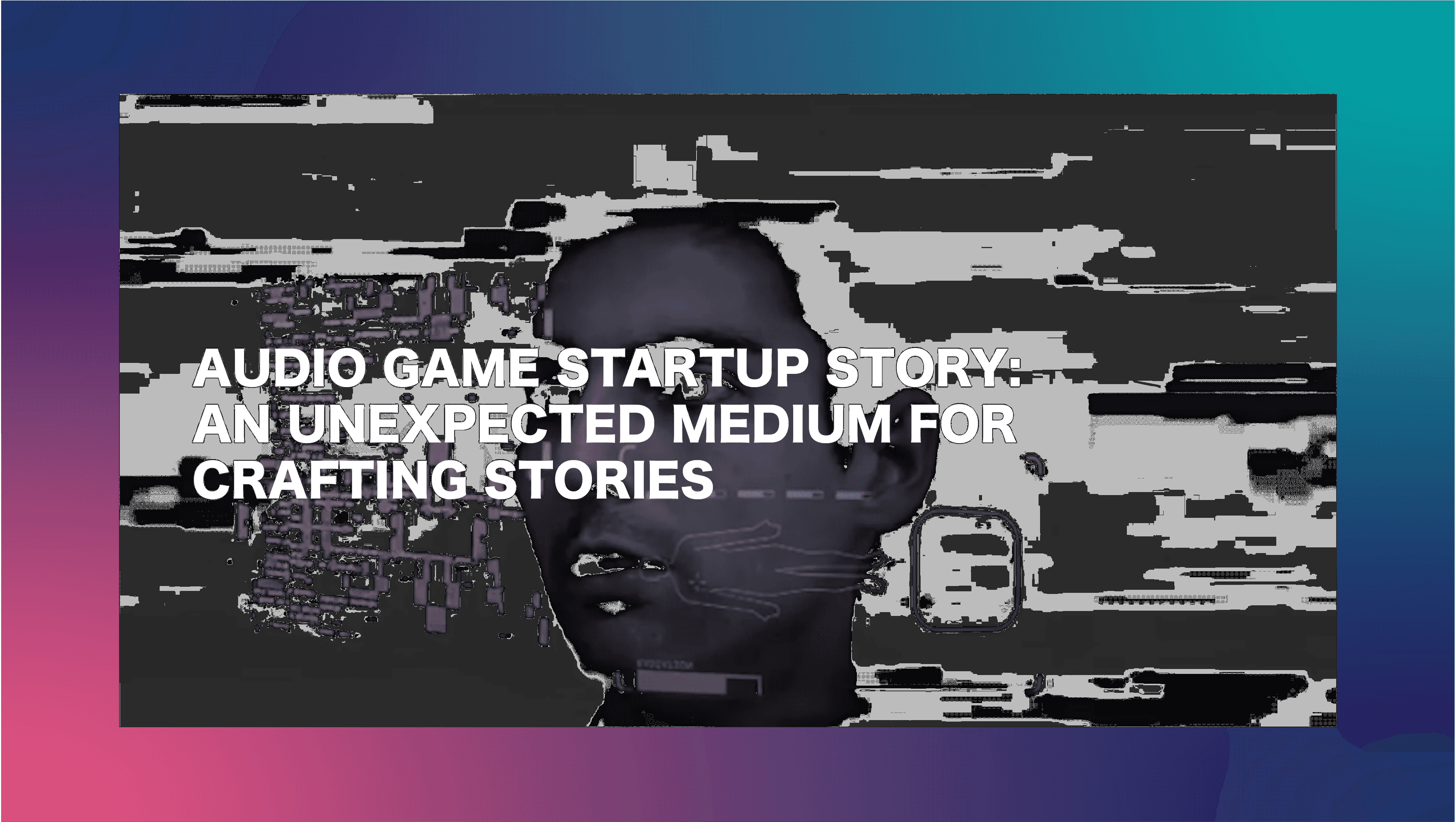 Audio Game Startup Story Unexpected Medium crafting stories