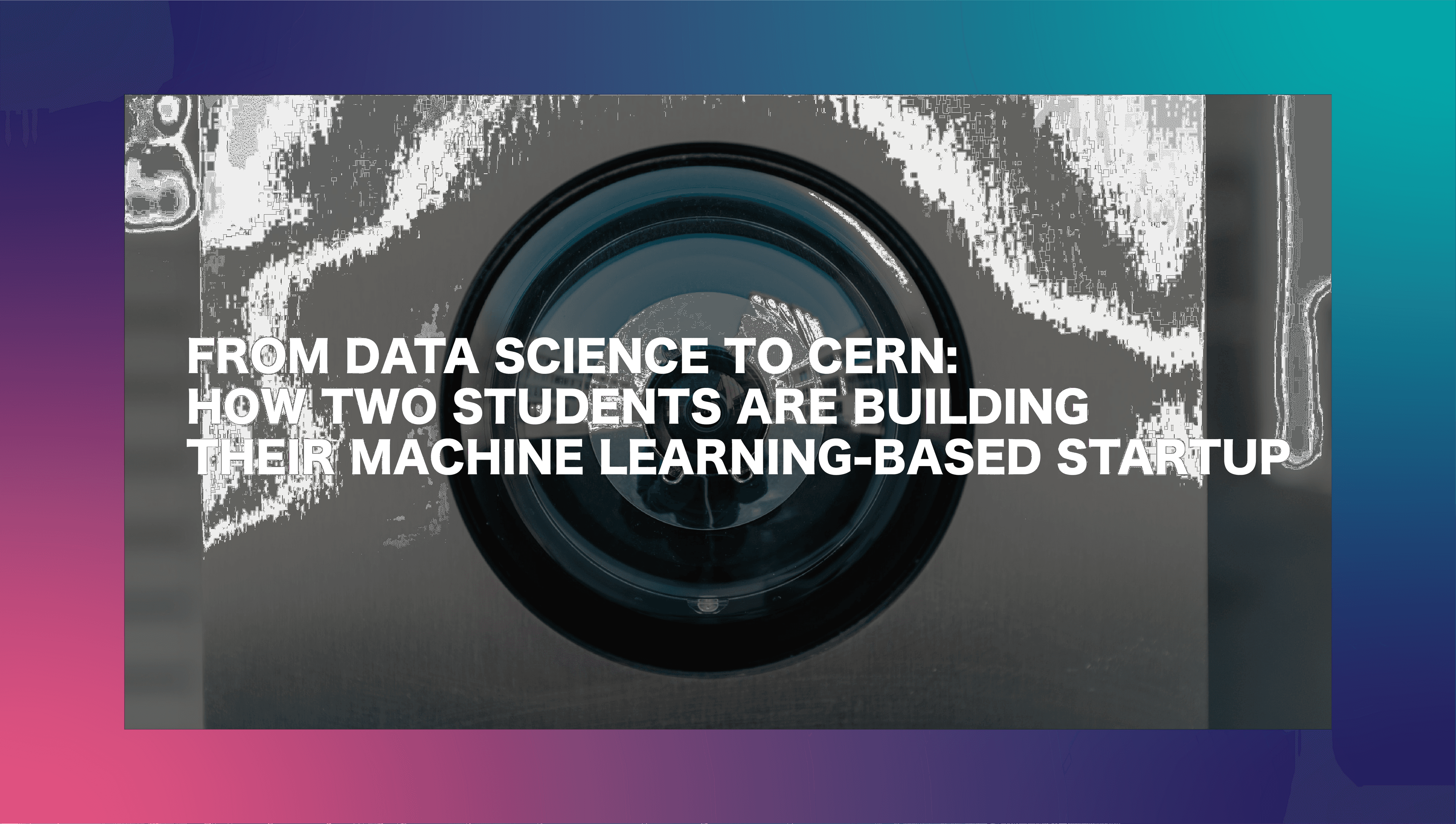 From Data Science to CERN how two students developed their machine learning based startup